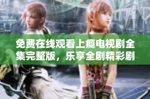 免费在线观看上瘾电视剧全集完整版，乐享全剧精彩剧情