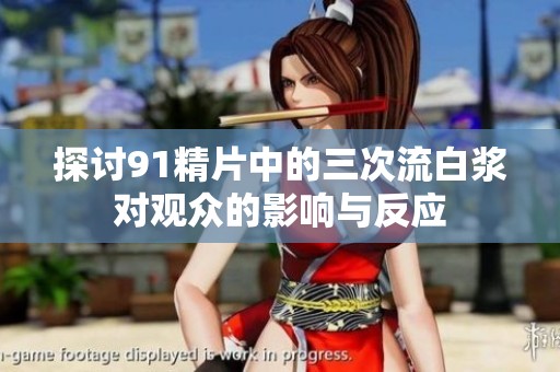 探讨91精片中的三次流白浆对观众的影响与反应