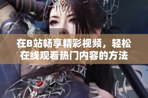 在B站畅享精彩视频，轻松在线观看热门内容的方法