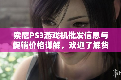 索尼PS3游戏机批发信息与促销价格详解，欢迎了解货源产地