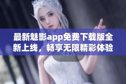 最新魅影app免费下载版全新上线，畅享无限精彩体验