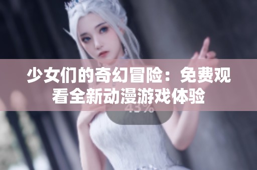 少女们的奇幻冒险：免费观看全新动漫游戏体验