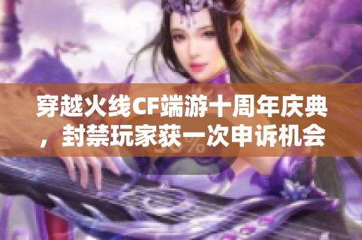 穿越火线CF端游十周年庆典，封禁玩家获一次申诉机会