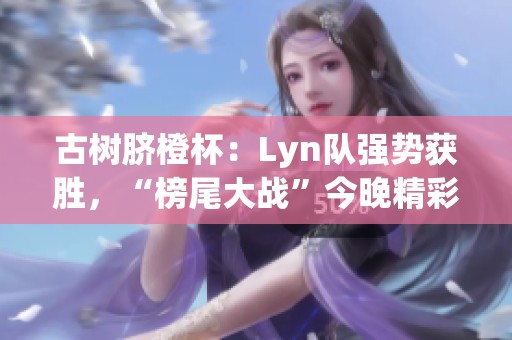 古树脐橙杯：Lyn队强势获胜，“榜尾大战”今晚精彩上演