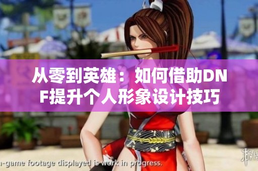 从零到英雄：如何借助DNF提升个人形象设计技巧
