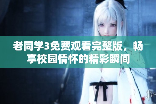 老同学3免费观看完整版，畅享校园情怀的精彩瞬间