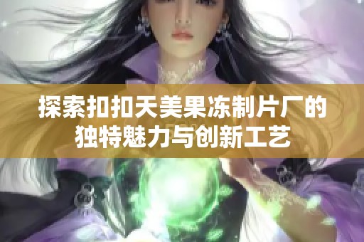 探索扣扣天美果冻制片厂的独特魅力与创新工艺