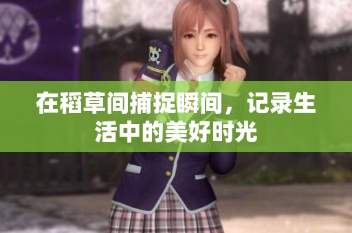 在稻草间捕捉瞬间，记录生活中的美好时光