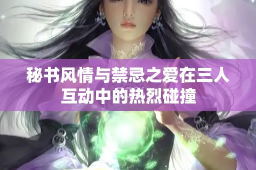 秘书风情与禁忌之爱在三人互动中的热烈碰撞