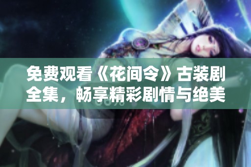 免费观看《花间令》古装剧全集，畅享精彩剧情与绝美服饰