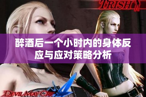醉酒后一个小时内的身体反应与应对策略分析