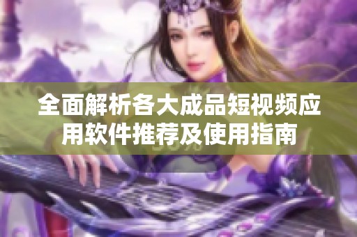 全面解析各大成品短视频应用软件推荐及使用指南
