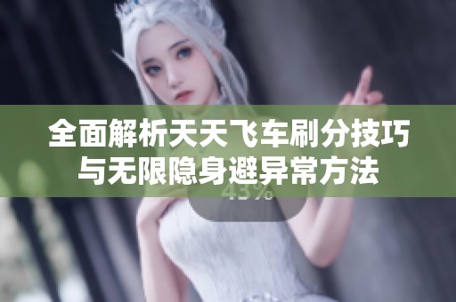 全面解析天天飞车刷分技巧与无限隐身避异常方法