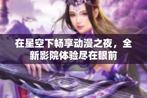 在星空下畅享动漫之夜，全新影院体验尽在眼前