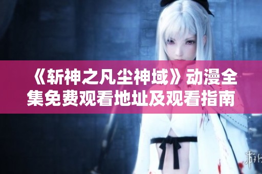《斩神之凡尘神域》动漫全集免费观看地址及观看指南