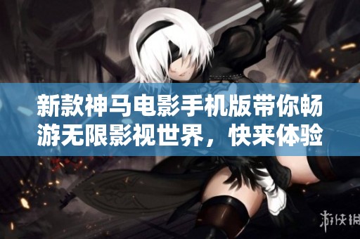 新款神马电影手机版带你畅游无限影视世界，快来体验吧