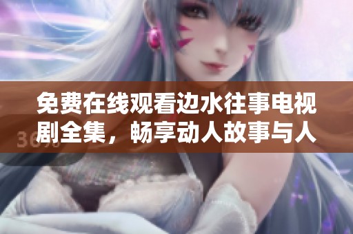 免费在线观看边水往事电视剧全集，畅享动人故事与人生哲理