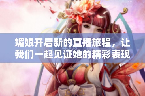 媚娘开启新的直播旅程，让我们一起见证她的精彩表现