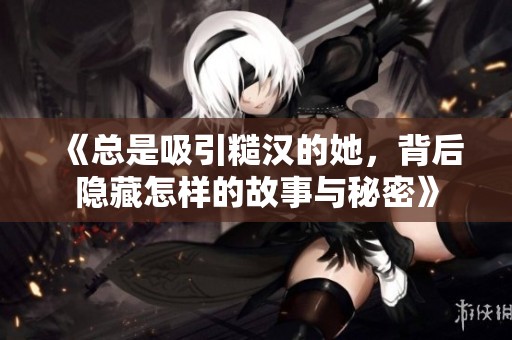 《总是吸引糙汉的她，背后隐藏怎样的故事与秘密》
