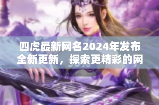 四虎最新网名2024年发布全新更新，探索更精彩的网络时代