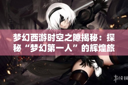 梦幻西游时空之隙揭秘：探秘“梦幻第一人”的辉煌旅程