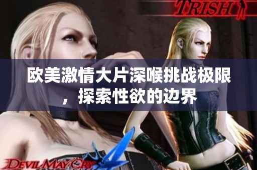 欧美激情大片深喉挑战极限，探索性欲的边界