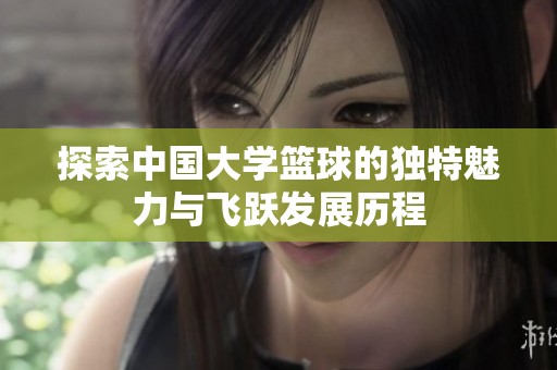 探索中国大学篮球的独特魅力与飞跃发展历程