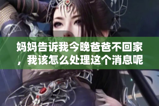 妈妈告诉我今晚爸爸不回家，我该怎么处理这个消息呢