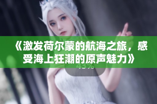 《激发荷尔蒙的航海之旅，感受海上狂潮的原声魅力》