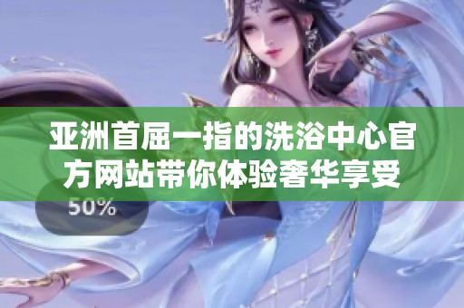 亚洲首屈一指的洗浴中心官方网站带你体验奢华享受