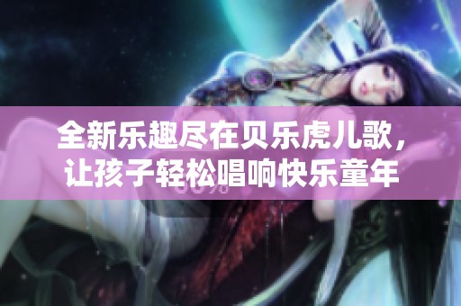 全新乐趣尽在贝乐虎儿歌，让孩子轻松唱响快乐童年