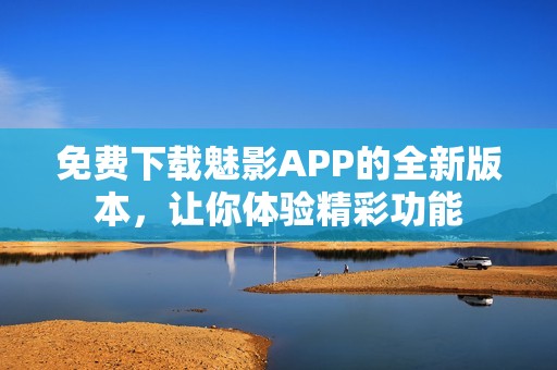 免费下载魅影APP的全新版本，让你体验精彩功能