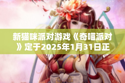 新猫咪派对游戏《奇喵派对》定于2025年1月31日正式上线