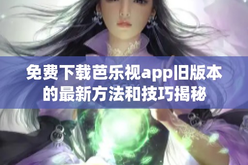 免费下载芭乐视app旧版本的最新方法和技巧揭秘