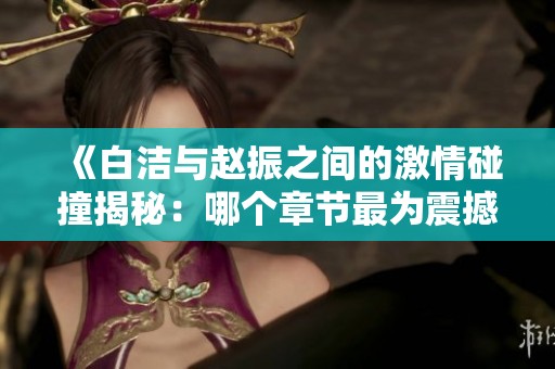 《白洁与赵振之间的激情碰撞揭秘：哪个章节最为震撼》