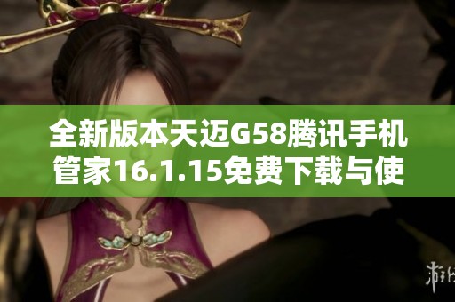 全新版本天迈G58腾讯手机管家16.1.15免费下载与使用指南