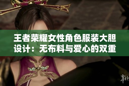 王者荣耀女性角色服装大胆设计：无布料与爱心的双重挑战