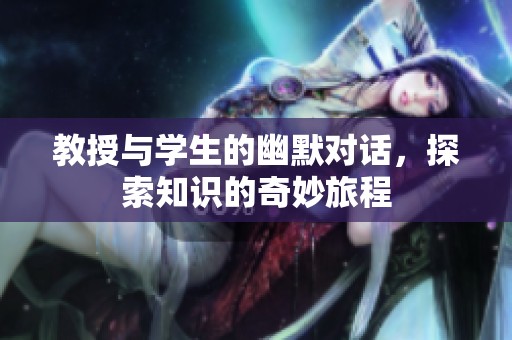 教授与学生的幽默对话，探索知识的奇妙旅程