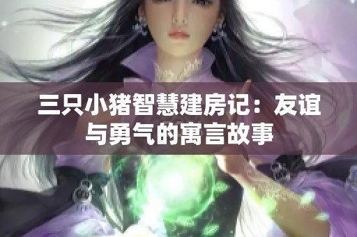 三只小猪智慧建房记：友谊与勇气的寓言故事