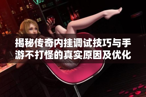 揭秘传奇内挂调试技巧与手游不打怪的真实原因及优化方案