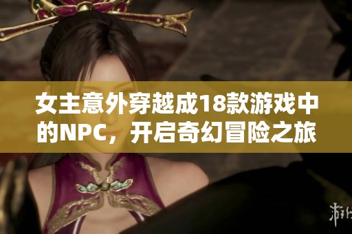 女主意外穿越成18款游戏中的NPC，开启奇幻冒险之旅