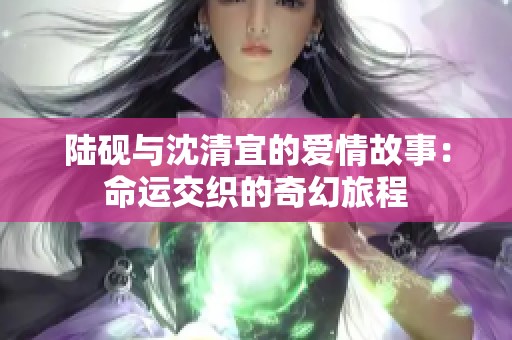 陆砚与沈清宜的爱情故事：命运交织的奇幻旅程