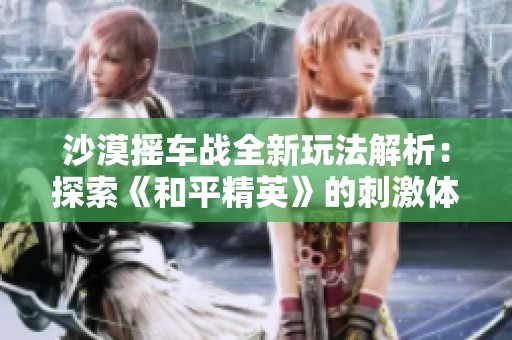 沙漠摇车战全新玩法解析：探索《和平精英》的刺激体验