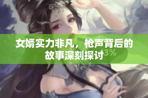 女婿实力非凡，枪声背后的故事深刻探讨