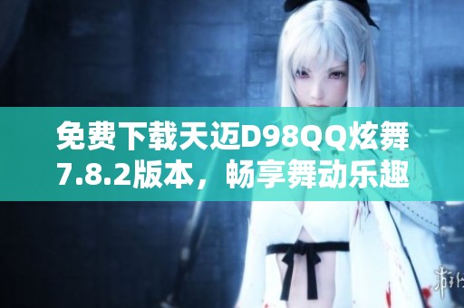 免费下载天迈D98QQ炫舞7.8.2版本，畅享舞动乐趣