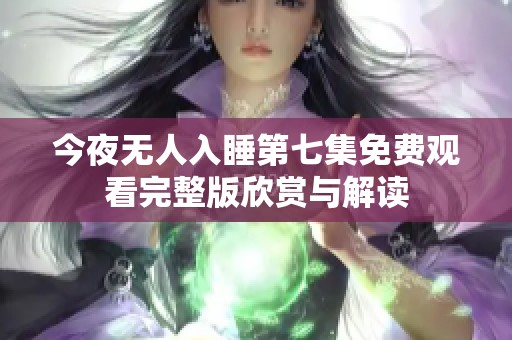 今夜无人入睡第七集免费观看完整版欣赏与解读