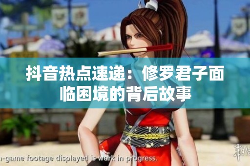 抖音热点速递：修罗君子面临困境的背后故事