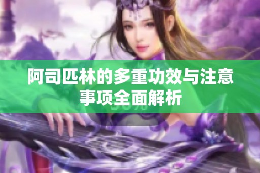 阿司匹林的多重功效与注意事项全面解析