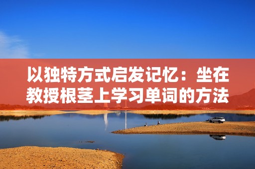 以独特方式启发记忆：坐在教授根茎上学习单词的方法