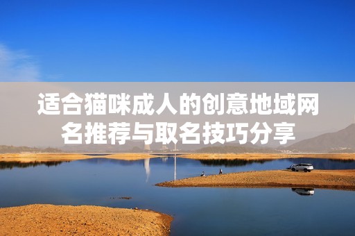 适合猫咪成人的创意地域网名推荐与取名技巧分享